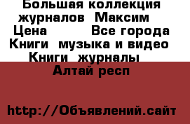 Большая коллекция журналов “Максим“ › Цена ­ 100 - Все города Книги, музыка и видео » Книги, журналы   . Алтай респ.